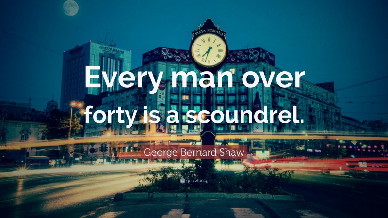 George Bernard Shaw Quote: “Every man over forty is a scoundrel.”