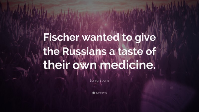 Larry Evans Quote: “Fischer wanted to give the Russians a taste of their own medicine.”