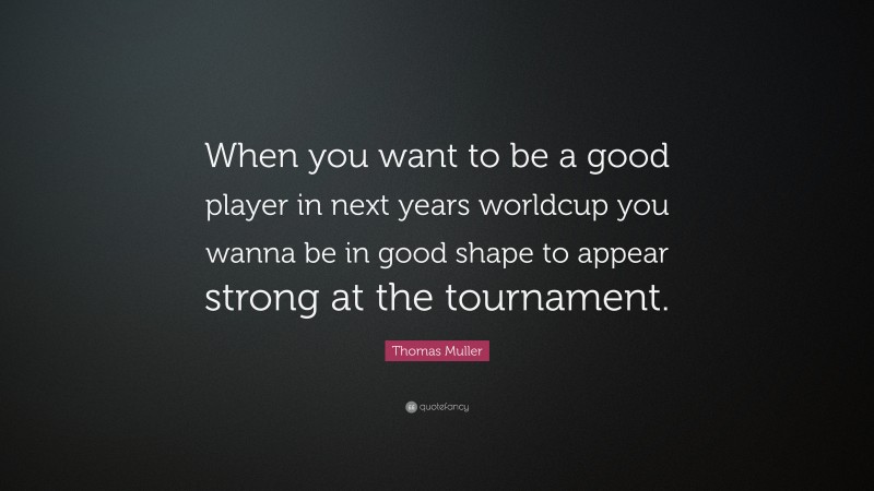 Thomas Muller Quote: “When you want to be a good player in next years worldcup you wanna be in good shape to appear strong at the tournament.”