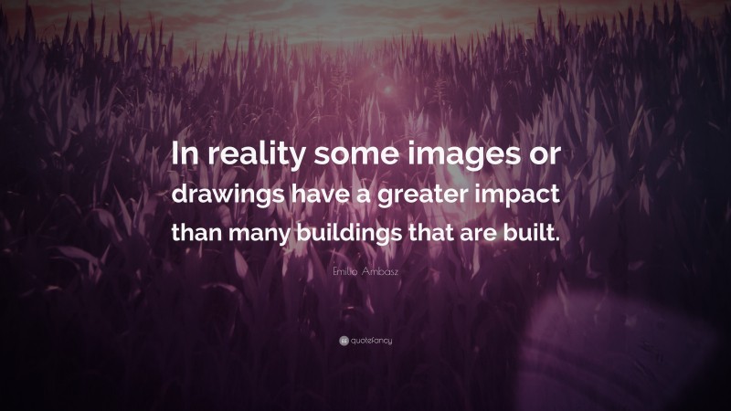Emilio Ambasz Quote: “In reality some images or drawings have a greater impact than many buildings that are built.”