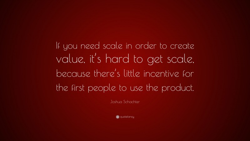 Joshua Schachter Quote: “If you need scale in order to create value, it’s hard to get scale, because there’s little incentive for the first people to use the product.”