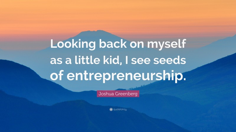 Joshua Greenberg Quote: “Looking back on myself as a little kid, I see seeds of entrepreneurship.”