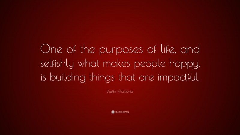 Dustin Moskovitz Quote: “One of the purposes of life, and selfishly what makes people happy, is building things that are impactful.”