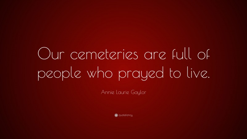 Annie Laurie Gaylor Quote: “Our cemeteries are full of people who prayed to live.”