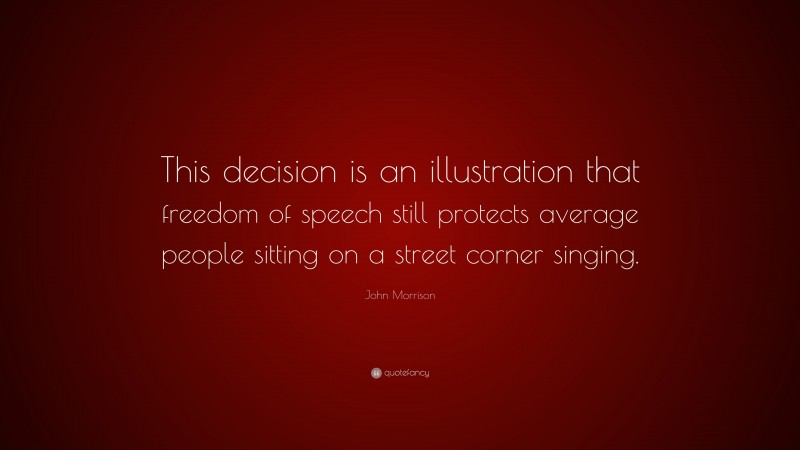 John Morrison Quote: “This decision is an illustration that freedom of speech still protects average people sitting on a street corner singing.”