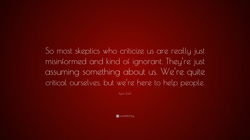 Ryan Buell Quote: “So most skeptics who criticize us are really just misinformed and kind of ignorant. They’re just assuming something about us. We’re quite critical ourselves, but we’re here to help people.”