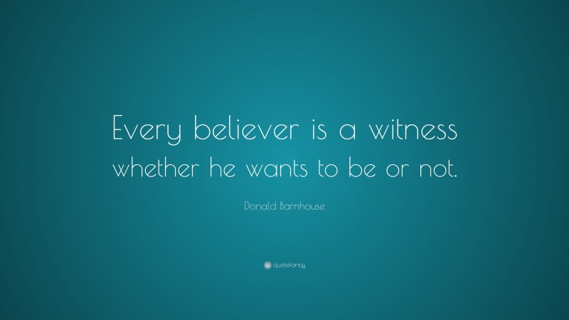 Donald Barnhouse Quote: “Every believer is a witness whether he wants to be or not.”