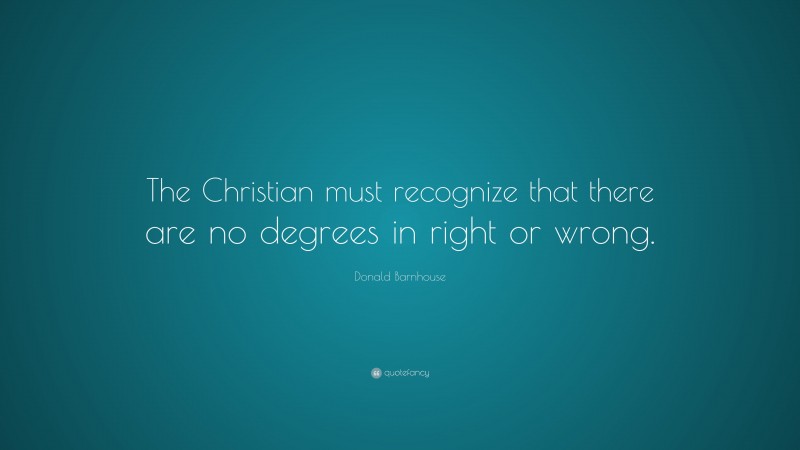 Donald Barnhouse Quote: “The Christian must recognize that there are no degrees in right or wrong.”