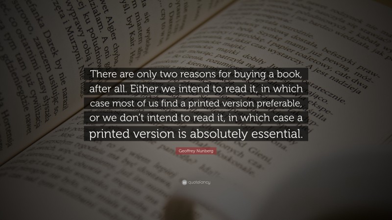 Geoffrey Nunberg Quote: “There are only two reasons for buying a book, after all. Either we intend to read it, in which case most of us find a printed version preferable, or we don’t intend to read it, in which case a printed version is absolutely essential.”