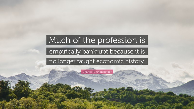 Charles P. Kindleberger Quote: “Much of the profession is empirically bankrupt because it is no longer taught economic history.”