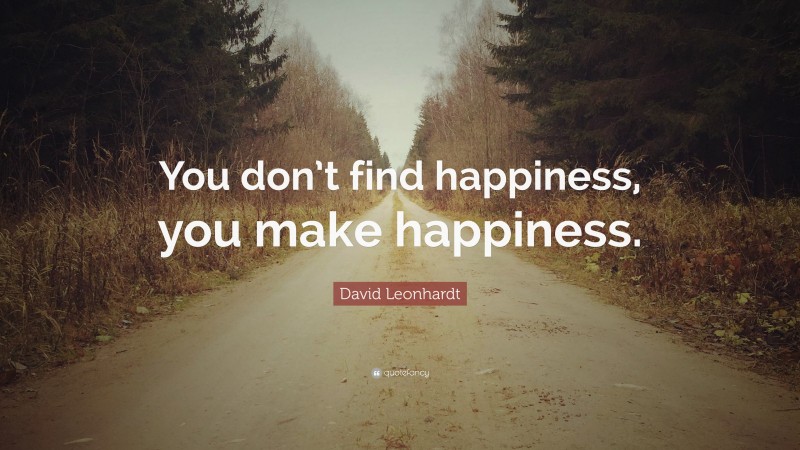 David Leonhardt Quote: “You don’t find happiness, you make happiness.”