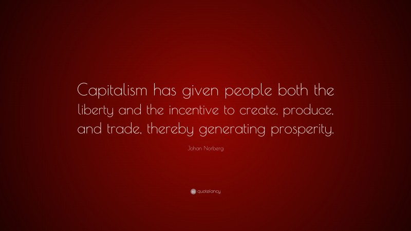 Johan Norberg Quote: “Capitalism has given people both the liberty and the incentive to create, produce, and trade, thereby generating prosperity.”