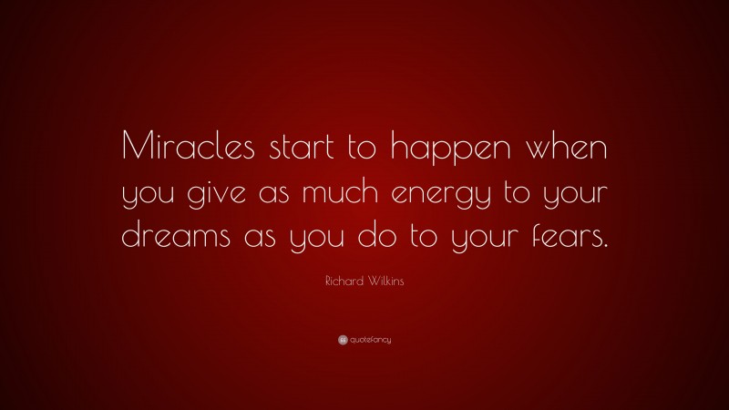 Richard Wilkins Quote: “Miracles start to happen when you give as much energy to your dreams as you do to your fears.”