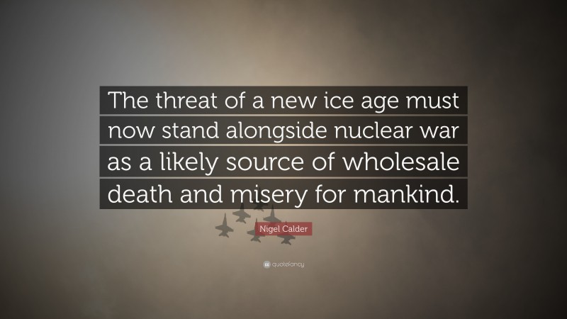 Nigel Calder Quote: “The threat of a new ice age must now stand alongside nuclear war as a likely source of wholesale death and misery for mankind.”
