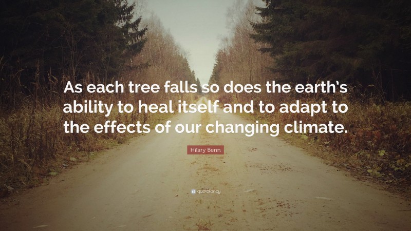 Hilary Benn Quote: “As each tree falls so does the earth’s ability to heal itself and to adapt to the effects of our changing climate.”