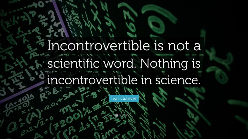 Ivar Giaever Quote: “Incontrovertible is not a scientific word. Nothing is incontrovertible in science.”