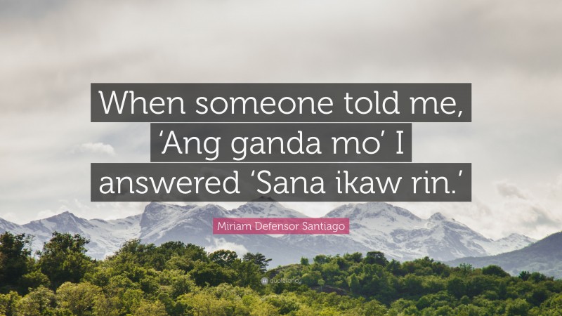 Miriam Defensor Santiago Quote: “When someone told me, ‘Ang ganda mo’ I answered ‘Sana ikaw rin.’”