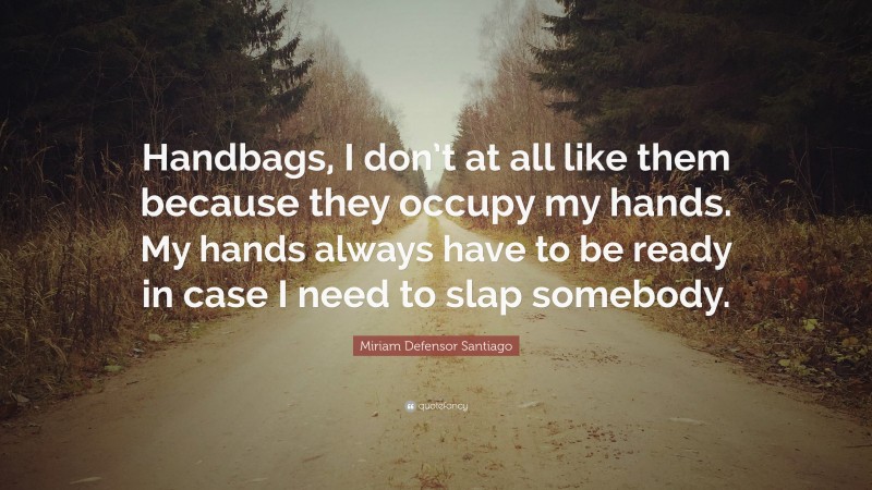 Miriam Defensor Santiago Quote: “Handbags, I don’t at all like them because they occupy my hands. My hands always have to be ready in case I need to slap somebody.”