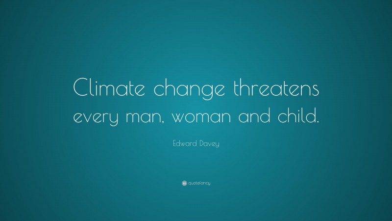 Edward Davey Quote: “Climate change threatens every man, woman and child.”