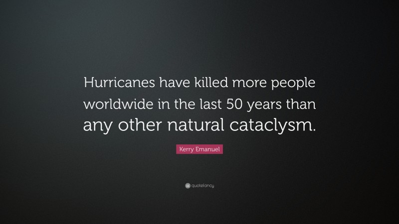 Kerry Emanuel Quote: “Hurricanes have killed more people worldwide in the last 50 years than any other natural cataclysm.”