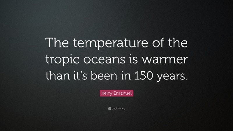 Kerry Emanuel Quote: “The temperature of the tropic oceans is warmer than it’s been in 150 years.”