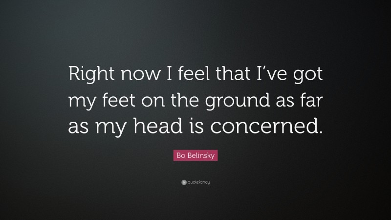 Bo Belinsky Quote: “Right now I feel that I’ve got my feet on the ground as far as my head is concerned.”