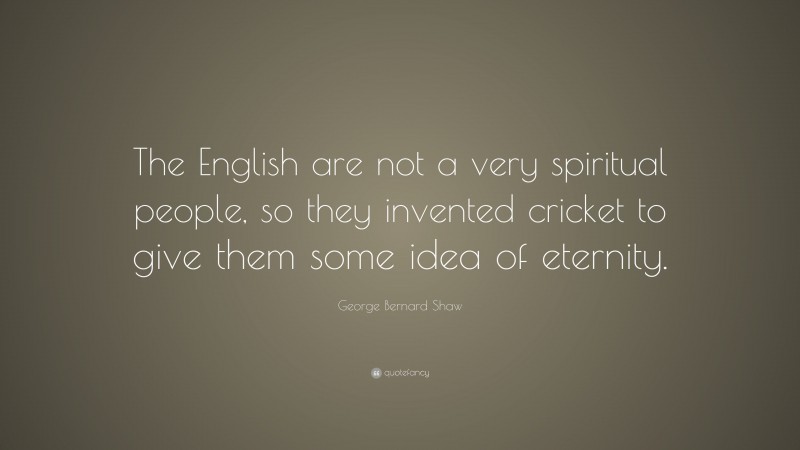 George Bernard Shaw Quote: “The English are not a very spiritual people, so they invented cricket to give them some idea of eternity.”