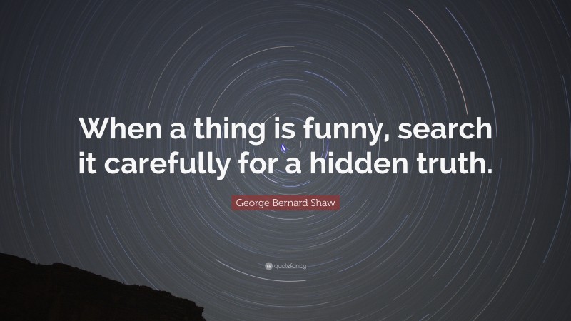 George Bernard Shaw Quote: “When a thing is funny, search it carefully for a hidden truth.”