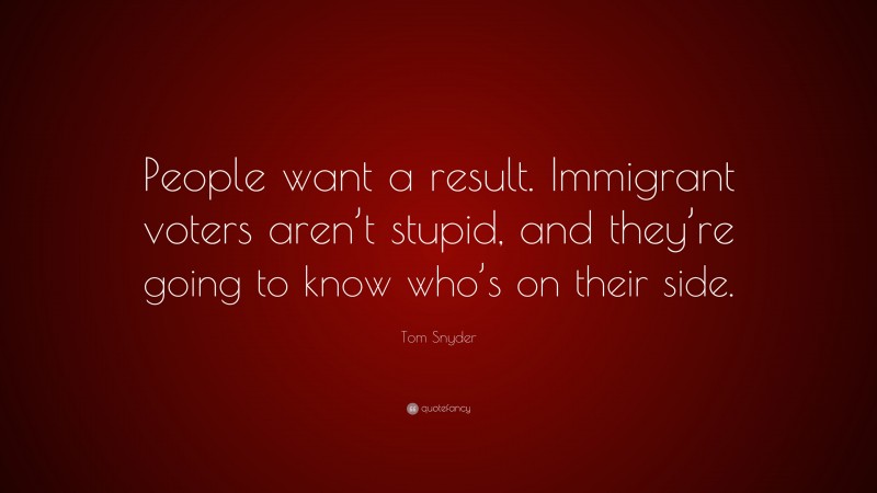Tom Snyder Quote: “People want a result. Immigrant voters aren’t stupid, and they’re going to know who’s on their side.”