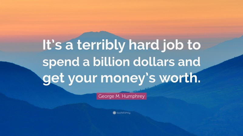 George M. Humphrey Quote: “It’s a terribly hard job to spend a billion dollars and get your money’s worth.”