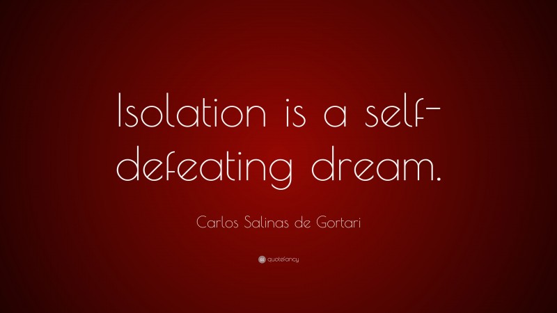 Carlos Salinas de Gortari Quote: “Isolation is a self-defeating dream.”