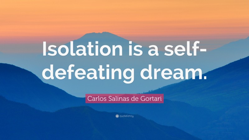 Carlos Salinas de Gortari Quote: “Isolation is a self-defeating dream.”