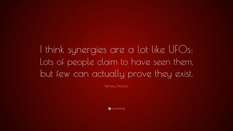 Bethany McLean Quote: “I think synergies are a lot like UFOs: Lots of people claim to have seen them, but few can actually prove they exist.”
