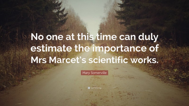 Mary Somerville Quote: “No one at this time can duly estimate the importance of Mrs Marcet’s scientific works.”