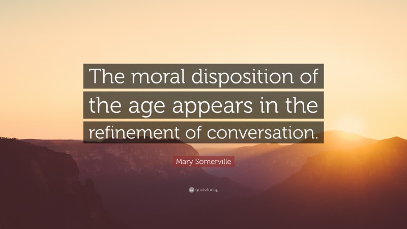 Mary Somerville Quote: “The moral disposition of the age appears in the refinement of conversation.”