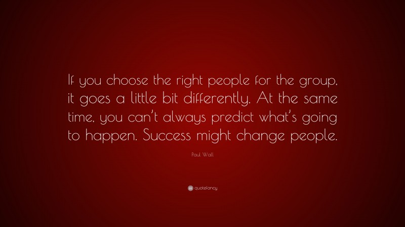 Paul Wall Quote: “If you choose the right people for the group, it goes a little bit differently. At the same time, you can’t always predict what’s going to happen. Success might change people.”