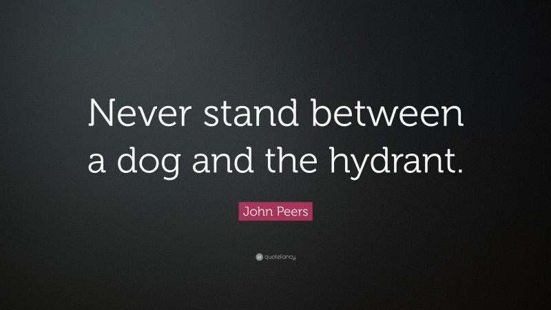 John Peers Quote: “Never stand between a dog and the hydrant.”