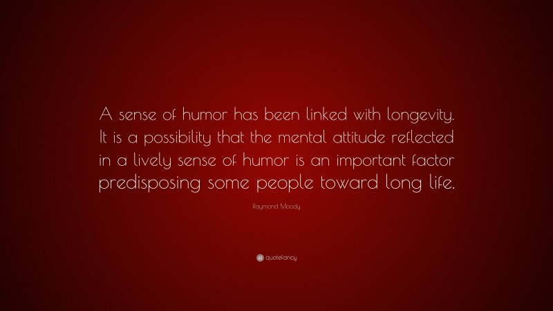 Raymond Moody Quote: “A sense of humor has been linked with longevity. It is a possibility that the mental attitude reflected in a lively sense of humor is an important factor predisposing some people toward long life.”