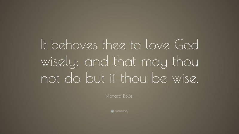 Richard Rolle Quote: “It behoves thee to love God wisely; and that may thou not do but if thou be wise.”