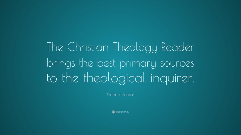 Gabriel Fackre Quote: “The Christian Theology Reader brings the best primary sources to the theological inquirer.”