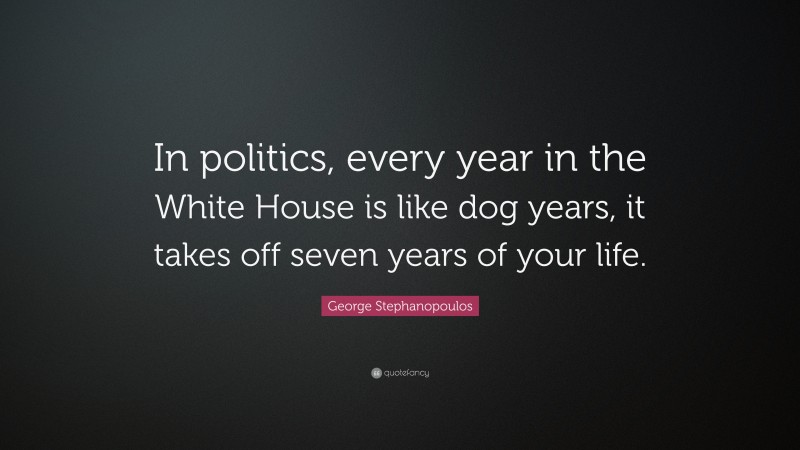 George Stephanopoulos Quote: “In politics, every year in the White House is like dog years, it takes off seven years of your life.”
