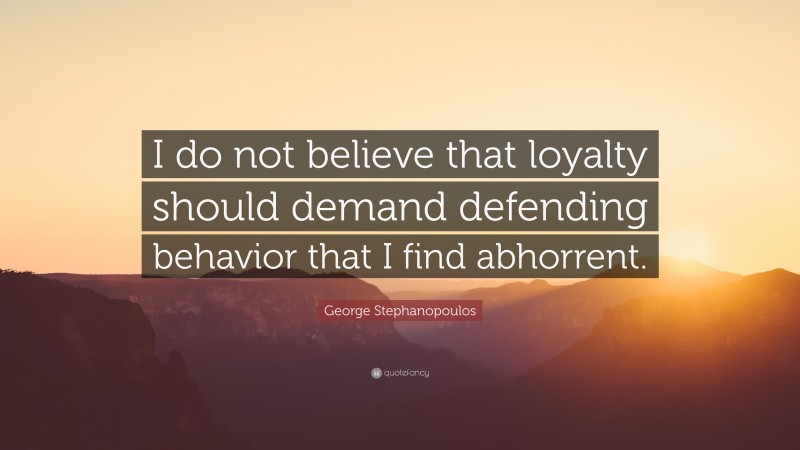George Stephanopoulos Quote: “I do not believe that loyalty should demand defending behavior that I find abhorrent.”