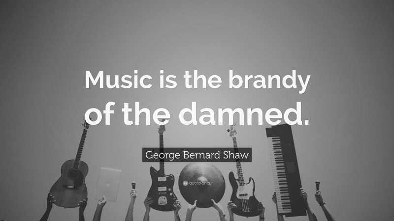 George Bernard Shaw Quote: “Music is the brandy of the damned.”