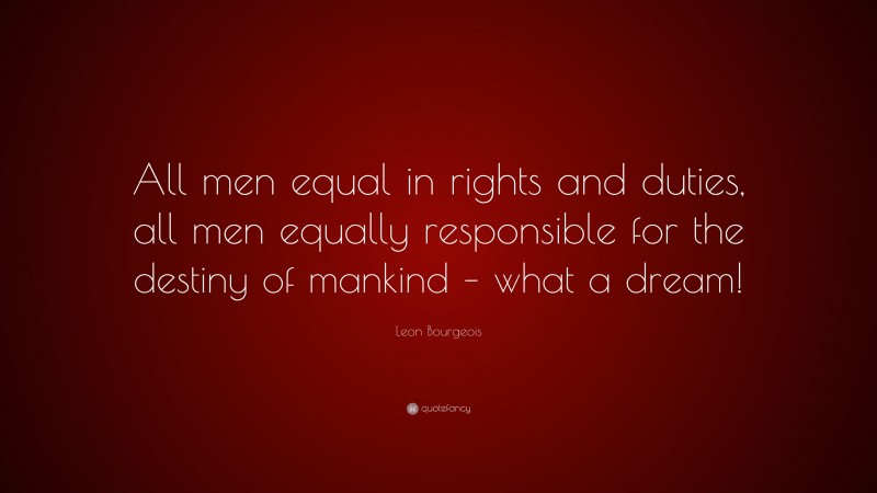 Leon Bourgeois Quote: “All men equal in rights and duties, all men equally responsible for the destiny of mankind – what a dream!”