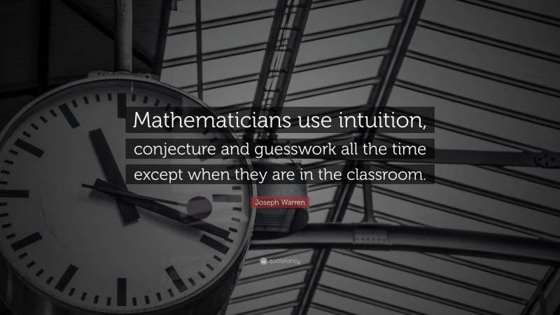 Joseph Warren Quote: “Mathematicians use intuition, conjecture and guesswork all the time except when they are in the classroom.”