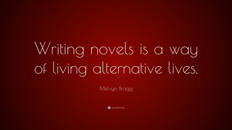Melvyn Bragg Quote: “Writing novels is a way of living alternative lives.”