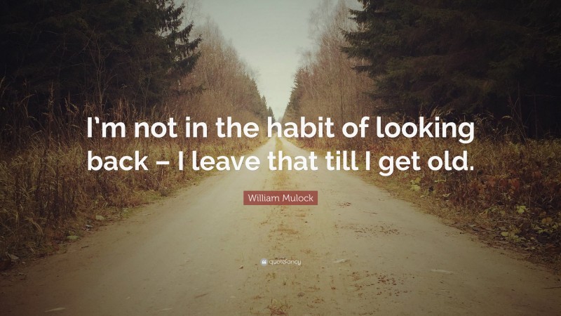 William Mulock Quote: “I’m not in the habit of looking back – I leave that till I get old.”