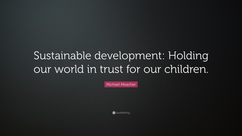 Michael Meacher Quote: “Sustainable development: Holding our world in trust for our children.”