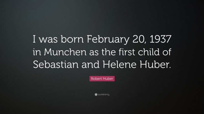 Robert Huber Quote: “I was born February 20, 1937 in Munchen as the first child of Sebastian and Helene Huber.”