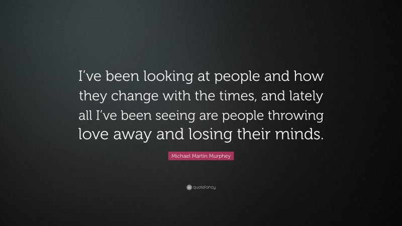 Michael Martin Murphey Quote: “I’ve been looking at people and how they change with the times, and lately all I’ve been seeing are people throwing love away and losing their minds.”